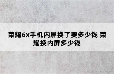 荣耀6x手机内屏换了要多少钱 荣耀换内屏多少钱